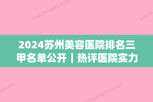 2024苏州美容医院排名三甲名单公开｜热评医院实力及口碑一览(苏州三甲整容医院排名)