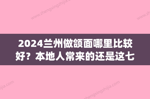 2024兰州做颌面哪里比较好？本地人常来的还是这七家！(兰州颌面外科比较好的医院)