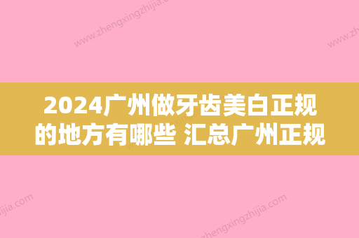 2024广州做牙齿美白正规的地方有哪些 汇总广州正规牙齿美白口腔机构