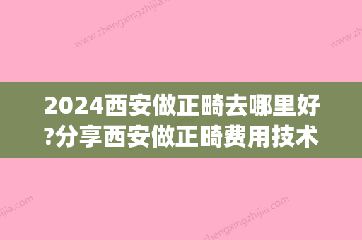 2024西安做正畸去哪里好?分享西安做正畸费用技术实力口碑(陕西正畸科比较好的医院)