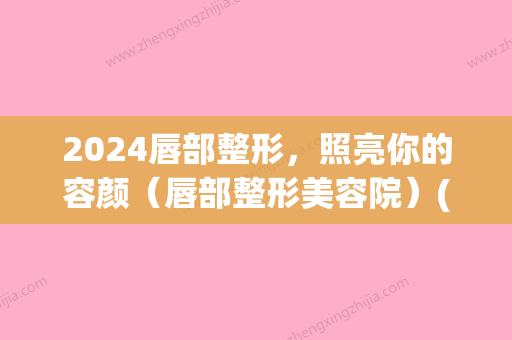 2024唇部整形	，照亮你的容颜（唇部整形美容院）(新2024做唇图片)