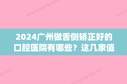 2024广州做舌侧矫正好的口腔医院有哪些？这几家值得推荐(广东省口腔医院舌侧矫正)