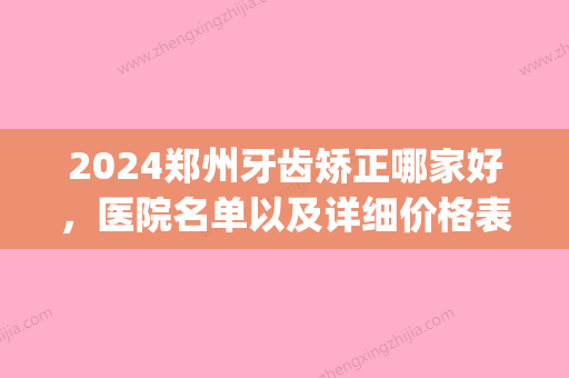 2024郑州牙齿矫正哪家好，医院名单以及详细价格表都在此(郑州牙科正畸医院前十位)