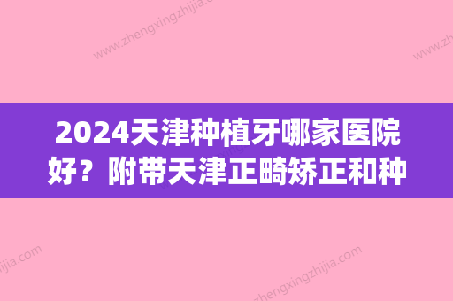 2024天津种植牙哪家医院好？附带天津正畸矫正和种植牙价格表(天津口腔医院种植牙价格)