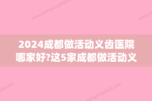 2024成都做活动义齿医院哪家好?这5家成都做活动义齿医院闭眼选！(成都唯美义齿)