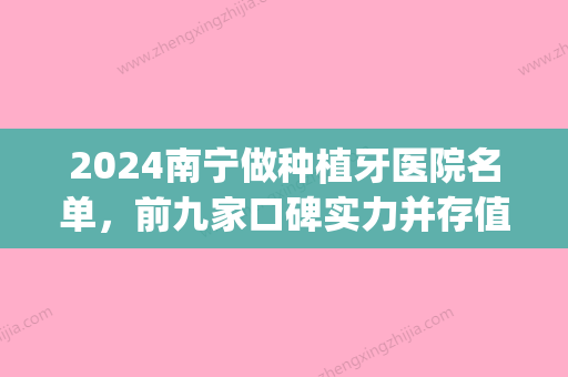 2024南宁做种植牙医院名单，前九家口碑实力并存值得来(南宁种牙医院哪家比较好)