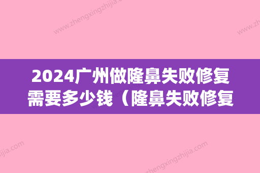 2024广州做隆鼻失败修复需要多少钱（隆鼻失败修复要钱吗）(隆鼻失败修复还要钱吗)