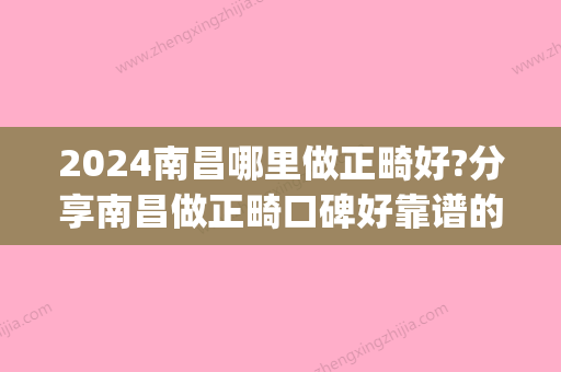 2024南昌哪里做正畸好?分享南昌做正畸口碑好靠谱的牙科医院(南昌口腔医院矫正牙齿哪个医生好?)