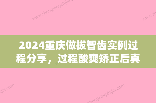 2024重庆做拔智齿实例过程分享，过程酸爽矫正后真香(重庆医科大学附属口腔医院拔智齿)