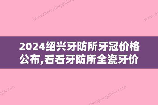 2024绍兴牙防所牙冠价格公布,看看牙防所全瓷牙价格贵不贵!