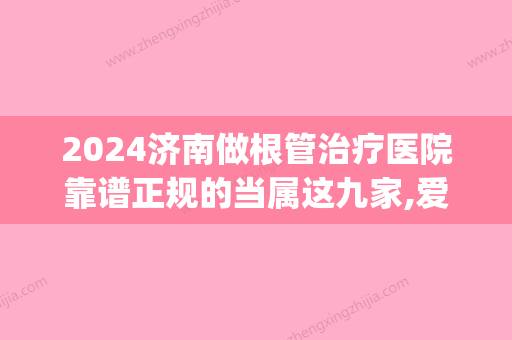 2024济南做根管治疗医院靠谱正规的当属这九家,爱美的小姐姐常来(济南根管治疗多少钱一颗牙)