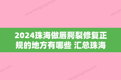 2024珠海做唇腭裂修复正规的地方有哪些 汇总珠海正规唇腭裂修复口腔机构