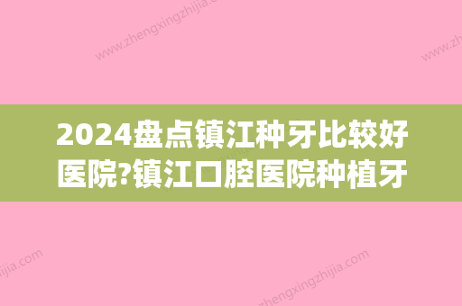 2024盘点镇江种牙比较好医院?镇江口腔医院种植牙品牌/价格汇总(镇江市口腔医院种植牙价格表)