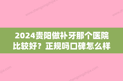 2024贵阳做补牙那个医院比较好？正规吗口碑怎么样(贵阳口腔医院看牙贵吗)