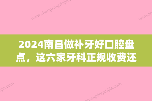 2024南昌做补牙好口腔盘点，这六家牙科正规收费还便宜！(南昌医院补牙)