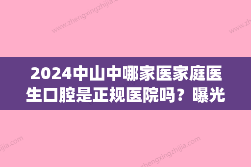 2024中山中哪家医家庭医生口腔是正规医院吗？曝光医院收费价格(中山医家庭口腔可靠吗)