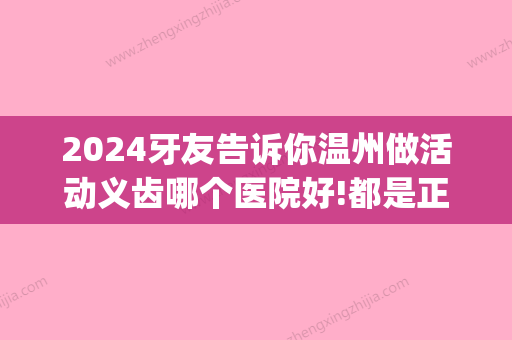 2024牙友告诉你温州做活动义齿哪个医院好!都是正规专业机构!(温州附属口腔医院有种牙吗)