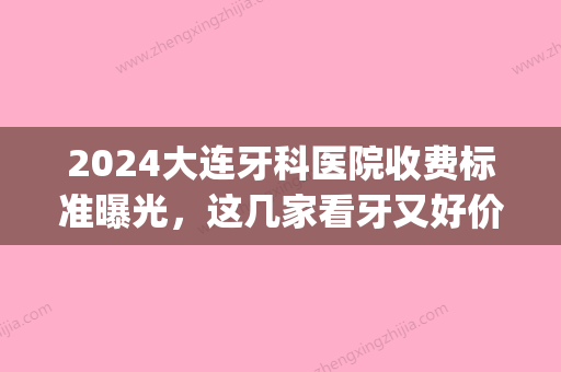 2024大连牙科医院收费标准曝光，这几家看牙又好价格又实惠!(大连口腔医院价格表2024)