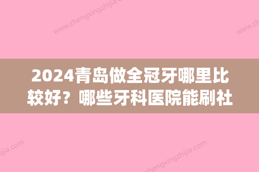 2024青岛做全冠牙哪里比较好？哪些牙科医院能刷社保卡(青岛洗牙可以用医保卡吗)