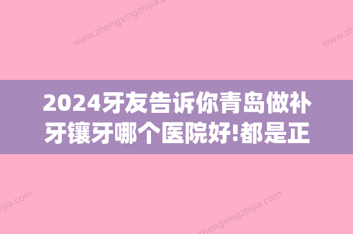 2024牙友告诉你青岛做补牙镶牙哪个医院好!都是正规专业机构!(青岛镶牙多少钱一颗牙)