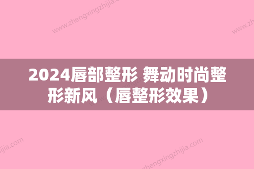 2024唇部整形 舞动时尚整形新风（唇整形效果）