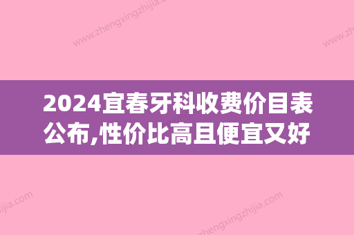 2024宜春牙科收费价目表公布,性价比高且便宜又好的牙科价格表!(宜春牙科哪里好)