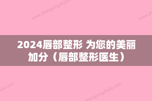 2024唇部整形 为您的美丽加分（唇部整形医生）