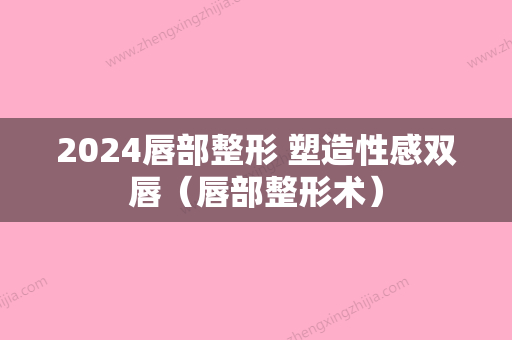 2024唇部整形 塑造性感双唇（唇部整形术）