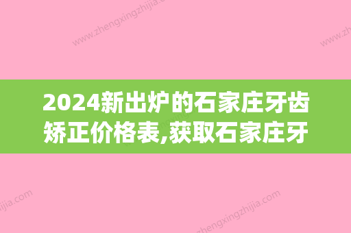 2024新出炉的石家庄牙齿矫正价格表,获取石家庄牙齿矫正大概花费(石家庄正畸价格)