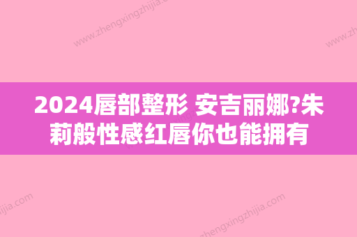 2024唇部整形 安吉丽娜?朱莉般性感红唇你也能拥有