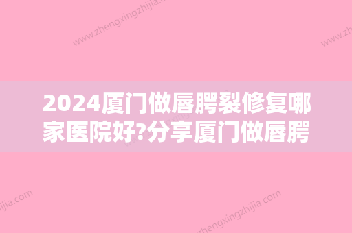 2024厦门做唇腭裂修复哪家医院好?分享厦门做唇腭裂修复性价比高的医院