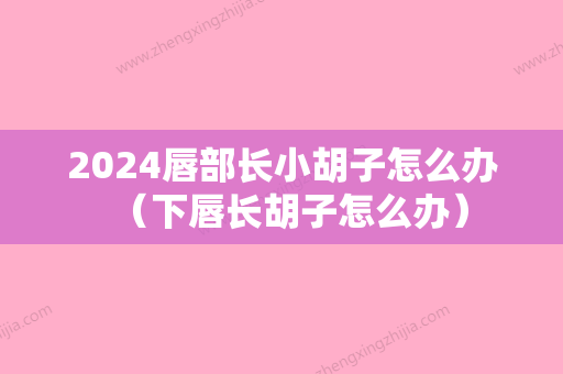 2024唇部长小胡子怎么办（下唇长胡子怎么办）