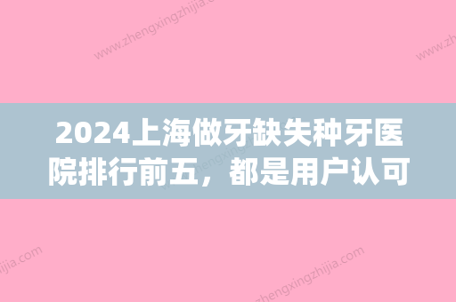 2024上海做牙缺失种牙医院排行前五，都是用户认可反馈好的牙科！(上海种牙三甲医院)