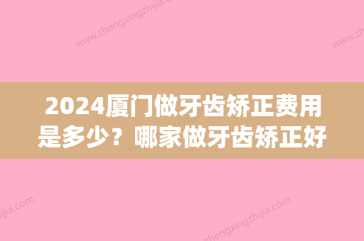 2024厦门做牙齿矫正费用是多少？哪家做牙齿矫正好(厦门牙齿矫正一般要多少钱?可以用医保吗?)