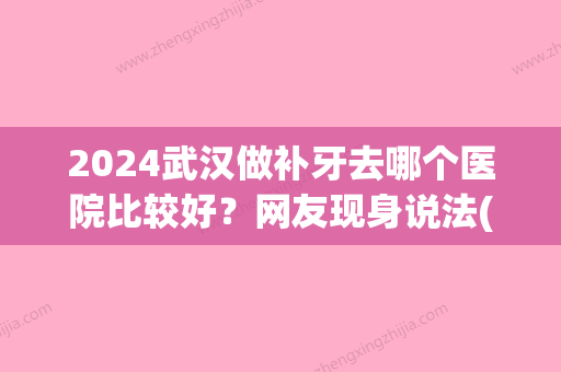 2024武汉做补牙去哪个医院比较好？网友现身说法(武汉哪家医院补牙好)