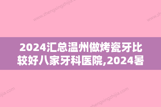 2024汇总温州做烤瓷牙比较好八家牙科医院,2024暑假烤瓷牙必看!