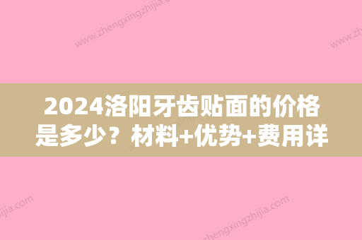 2024洛阳牙齿贴面的价格是多少？材料+优势+费用详情汇总分享！