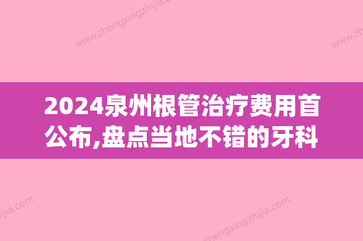 2024泉州根管治疗费用首公布,盘点当地不错的牙科医院和价格(三甲医院牙科根管治疗价格)