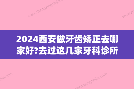 2024西安做牙齿矫正去哪家好?去过这几家牙科诊所后看牙不选别家(西安牙科矫正哪个便宜又好)