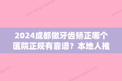 2024成都做牙齿矫正哪个医院正规有靠谱？本地人推荐的这几家必去(成都矫正牙齿比较好的医院)