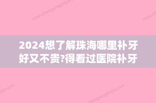 2024想了解珠海哪里补牙好又不贵?得看过医院补牙价格表才知道(珠海口腔医院补牙价格)