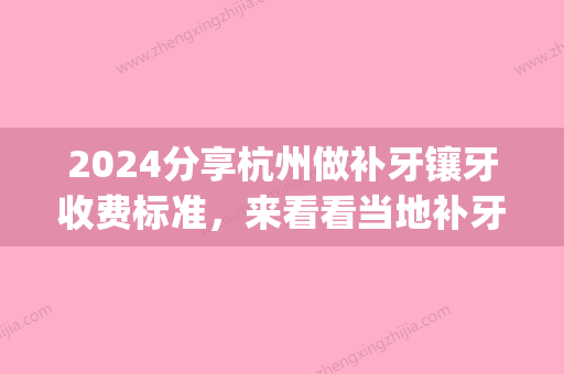 2024分享杭州做补牙镶牙收费标准，来看看当地补牙镶牙哪家好(杭州无痛补牙)