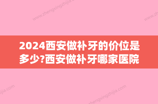 2024西安做补牙的价位是多少?西安做补牙哪家医院好(西安哪个医院补牙便宜)