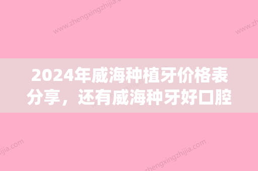 2024年威海种植牙价格表分享	，还有威海种牙好口腔介绍！(威海口腔医院种植科)