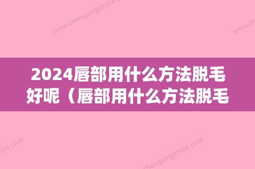 2024唇部用什么方法脱毛好呢（唇部用什么方法脱毛好呢图）(唇部脱毛时间)