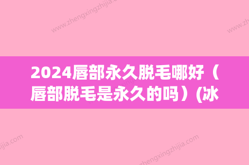 2024唇部永久脱毛哪好（唇部脱毛是永久的吗）(冰点脱唇毛一般要几次可以永久不长)