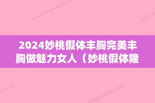 2024妙桃假体丰胸完美丰胸做魅力女人（妙桃假体隆胸的效果）(做妙桃假体隆胸多少钱)