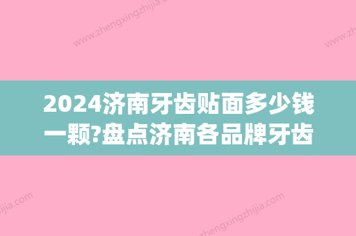 2024济南牙齿贴面多少钱一颗?盘点济南各品牌牙齿贴面价格(上海牙齿贴面需要多少钱一颗)