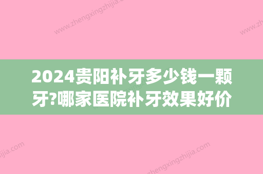 2024贵阳补牙多少钱一颗牙?哪家医院补牙效果好价格优惠(贵阳口腔医院补牙多少钱一颗)