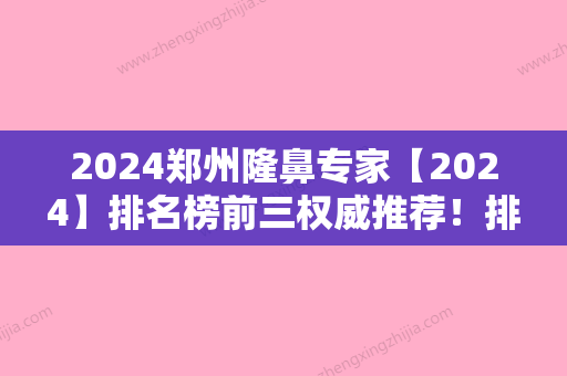 2024郑州隆鼻专家【2024】排名榜前三权威推荐！排名前五口碑医院盘点军区医院-激